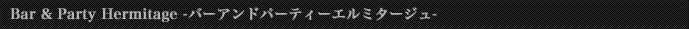 Bar&Party Hermitage -バーアンドパーティーエルミタージュ-